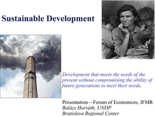 Sustainable Development




               Development that meets the needs of the
               present without compromising the ability of
               future generations to meet their needs.


               Presentation—Forum of Economists, IFMR
               Balázs Horváth, UNDP
               Bratislava Regional Center
 
