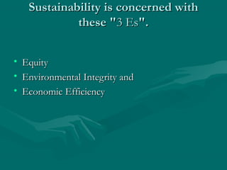 Sustainability is concerned withSustainability is concerned with
these "these "3 Es3 Es".".
• EquityEquity
• Environmental Integrity andEnvironmental Integrity and
• Economic EfficiencyEconomic Efficiency
 