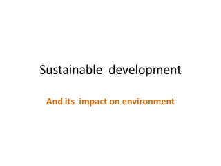 Sustainable development
And its impact on environment
 