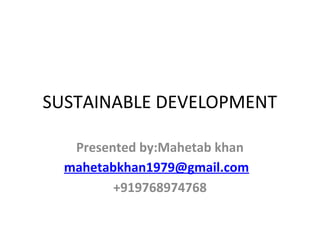 SUSTAINABLE DEVELOPMENT
Presented by:Mahetab khan
mahetabkhan1979@gmail.com
+919768974768
 