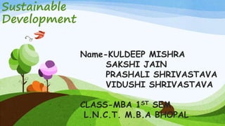 Sustainable
Development
Name-KULDEEP MISHRA
SAKSHI JAIN
PRASHALI SHRIVASTAVA
VIDUSHI SHRIVASTAVA
CLASS-MBA 1ST SEM
L.N.C.T. M.B.A BHOPAL
 