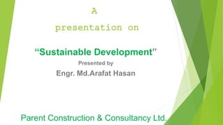 “Sustainable Development”
Presented by
Engr. Md.Arafat Hasan
A
presentation on
Parent Construction & Consultancy Ltd.
 