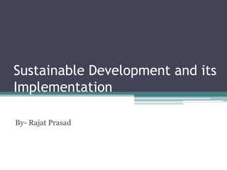 Sustainable Development and its
Implementation
By- Rajat Prasad
 