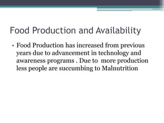 Food Production and Availability
• Food Production has increased from previous
years due to advancement in technology and
awareness programs . Due to more production
less people are succumbing to Malnutrition
 