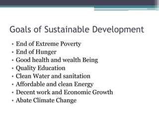 Goals of Sustainable Development
• End of Extreme Poverty
• End of Hunger
• Good health and wealth Being
• Quality Education
• Clean Water and sanitation
• Affordable and clean Energy
• Decent work and Economic Growth
• Abate Climate Change
 
