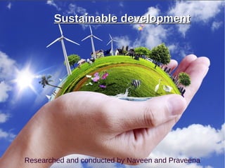 1
Researched and conducted by Naveen and Praveena
Sustainable developmentSustainable development
 