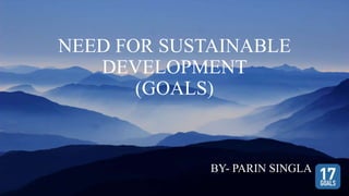 NEED FOR SUSTAINABLE
DEVELOPMENT
(GOALS)
BY- PARIN SINGLA
 