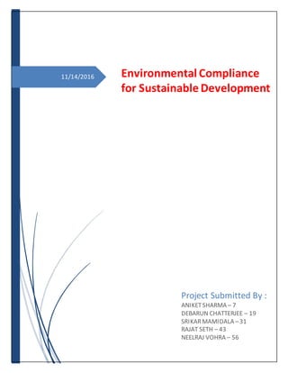 11/14/2016 Environmental Compliance
for Sustainable Development
Project Submitted By :
ANIKETSHARMA – 7
DEBARUN CHATTERJEE – 19
SRIKARMAMIDALA –31
RAJAT SETH – 43
NEELRAJ VOHRA – 56
 