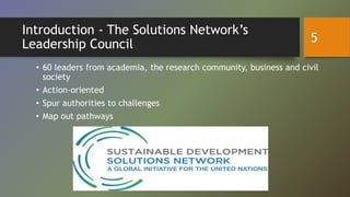 Introduction - The Solutions Network’s
Leadership Council
• 60 leaders from academia, the research community, business and civil
society
• Action-oriented
• Spur authorities to challenges
• Map out pathways
5
 