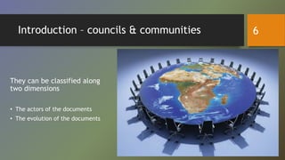 Introduction – councils & communities
They can be classified along
two dimensions
• The actors of the documents
• The evolution of the documents
6
 