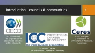 Introduction – councils & communities
OECD Guidelines
(The Organization for
Economic Co-operation
and Development)
CERES Principles
(The Coalition for
Environmentally Responsible
Economies)
ICC Business Charter
(The International Chamber of Commerce)
7
 
