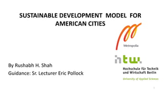 SUSTAINABLE DEVELOPMENT MODEL FOR
AMERICAN CITIES
By Rushabh H. Shah
Guidance: Sr. Lecturer Eric Pollock
1
 