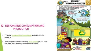 19
12. RESPONSIBLE CONSUMPTION AND
PRODUCTION
• "Ensure sustainable consumption and production
patterns."
• The targets is to include using eco-friendly production
methods and reducing the amount of waste.
 