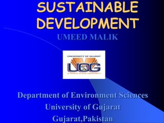SUSTAINABLE
DEVELOPMENT
UMEED MALIK
Department of Environment Sciences
University of Gujarat
Gujarat,Pakistan
 