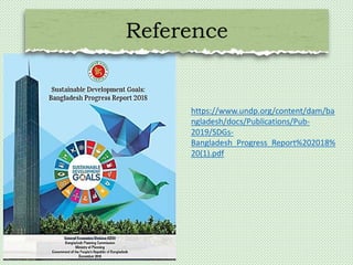 Reference
https://www.undp.org/content/dam/ba
ngladesh/docs/Publications/Pub-
2019/SDGs-
Bangladesh_Progress_Report%202018%
20(1).pdf
 