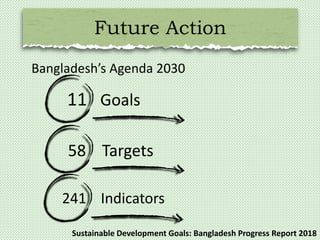 Future Action
Bangladesh’s Agenda 2030
58 Targets
11 Goals
241 Indicators
Sustainable Development Goals: Bangladesh Progress Report 2018
 