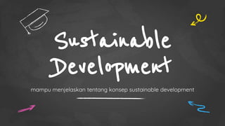 Sustainable
Development
mampu menjelaskan tentang konsep sustainable development
 