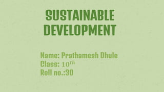 SUSTAINABLE
DEVELOPMENT
Name: Prathamesh Dhule
Class: 𝟏𝟎𝒕𝒉
Roll no.:30
 