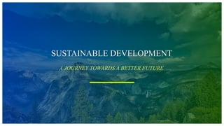 SUSTAINABLE DEVELOPMENT
A JOURNEY TOWARDS A BETTER FUTURE
 