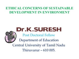 ETHICAL CONCERNS OF SUSTAINABLE
DEVELOPMENT IN ENVIRONMENT
Post Doctoral Fellow
Department of Education
Central University of Tamil Nadu
Thiruvarur – 610 005.
 