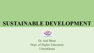 SUSTAINABLE DEVELOPMENT
Dr. Anil Bhatt
Dept. of Higher Education
Uttarakhand
 