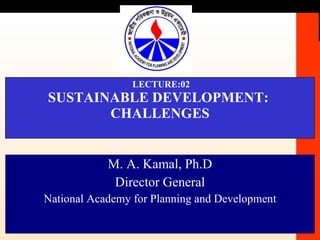 LECTURE:02 SUSTAINABLE DEVELOPMENT:  CHALLENGES M. A. Kamal, Ph.D Director General National Academy for Planning and Development 