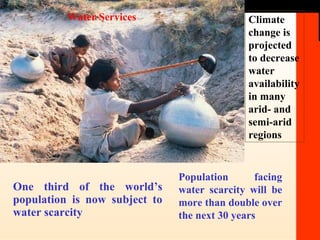 One third of the world’s population is now subject to water scarcity Population facing water scarcity will be more than double over the next 30 years Climate change is projected to decrease water availability in many arid- and semi-arid regions Water Services 