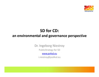 SD for CD:
an environmental and governance perspective

            Dr. Ingeborg Niestroy
                PublicStrategy for SD
                   www.ps4sd.eu
               i.niestroy@psd4sd.eu
 
