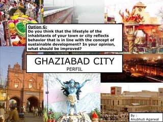 Presentation Title
Subheading goes here
GHAZIABAD CITY
PERFIL
Option G:
Do you think that the lifestyle of the
inhabitants of your town or city reflects
behavior that is in line with the concept of
sustainable development? In your opinion,
what should be improved?
By :
Anubhuti Agarwal
IE BUSINESS SCHOOL
 