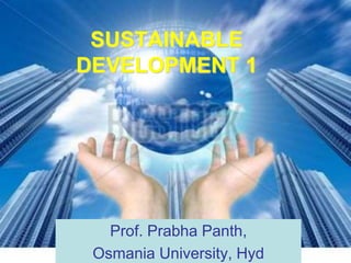 SUSTAINABLE
DEVELOPMENT 1
Prof. Prabha Panth,
Osmania University, Hyd
 