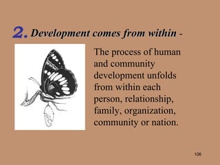 Development comes from within   - 2. The process of human and community development unfolds from within each person, relationship, family, organization, community or nation. 