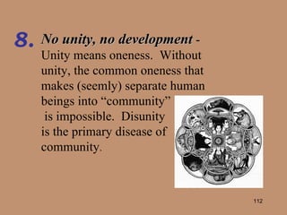 No unity, no development  - Unity means oneness.  Without unity, the common oneness that makes (seemly) separate human beings into “community” is impossible.  Disunity  is the primary disease of community . 8. 