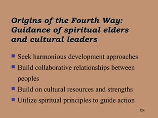 Origins of the Fourth Way:  Guidance of spiritual elders and cultural leaders   Seek harmonious development approaches Build collaborative relationships between peoples Build on cultural resources and strengths Utilize spiritual principles to guide action 