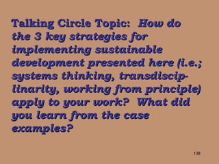 Talking Circle Topic:   How do  the 3 key strategies for implementing sustainable development presented here (i.e.; systems thinking, transdiscip-linarity, working from principle) apply to your work?  What did you learn from the case examples? 