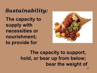 The capacity to  supply with  necessities or  nourishment;  to provide for The capacity to support,  hold, or bear up from below;  bear the weight of Sustainability: 