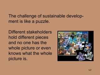 The challenge of sustainable develop-ment is like a puzzle. Different stakeholders  hold different pieces  and no one has the  whole picture or even  knows what the whole  picture is. 
