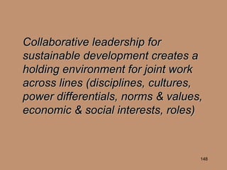 Collaborative leadership for sustainable development creates a holding environment for joint work across lines (disciplines, cultures, power differentials, norms & values, economic & social interests, roles)   