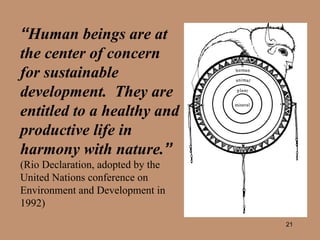 “ Human beings are at  the center of concern  for sustainable  development.  They are  entitled to a healthy and  productive life in  harmony with nature. ”   (Rio Declaration, adopted by the  United Nations conference on  Environment and Development in  1992) 
