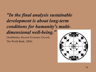 “ In the final analysis sustainable development is about long-term conditions for humanity ’ s multi-dimensional well-being. ”   (Soubbotina,  Beyond Economic Growth ,  The World Bank, 2004) 