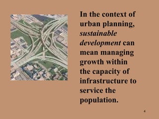 In the context of urban planning,  sustainable development  can mean managing growth within the capacity of infrastructure to service the population. 