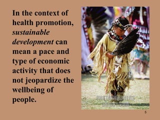 In the context of health promotion,  sustainable development  can mean a pace and type of economic activity that does not jeopardize the wellbeing of people.   