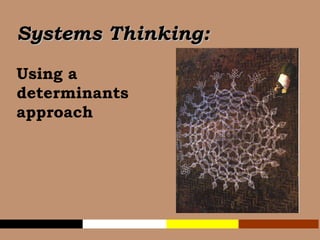 Systems Thinking:   Using a  determinants  approach 