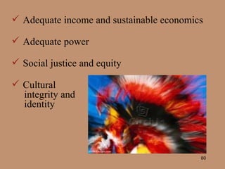 Adequate income and sustainable economics Adequate power Social justice and equity Cultural  integrity and  identity 