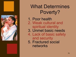 What Determines Poverty? Poor health 2. Weak cultural and spiritual identity 3. Unmet basic needs 4. Lack of basic safety and security 5. Fractured social networks 