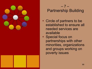 –  7 –  Partnership Building Circle of partners to be established to ensure all needed services are available Special focus on partnerships with other minorities, organizations and groups working on poverty issues 