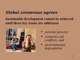 Global consensus agrees Sustainable development cannot be achieved until three key issues are addresses extreme poverty, centuries-old conflicts, and environmental  degradation 