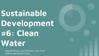 Sustainable
Development
#6: Clean
Water
Agustin Bravo, Juan Stordeur, Juan Cruz
Subirá and Gaston Posse
 