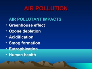AAIIRR PPOOLLLLUUTTIIOONN 
AIR POLLUTANT IMPACTS 
• Greenhouse effect 
• Ozone depletion 
• Acidification 
• Smog formation 
• Eutrophication 
• Human health 
 