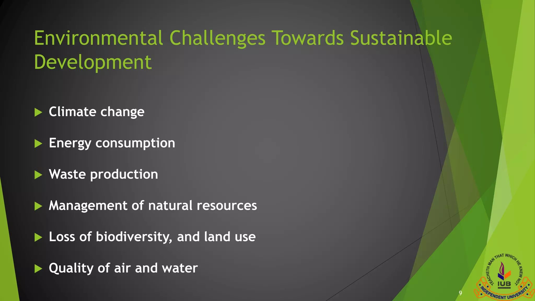 Environmental Challenges Towards Sustainable
Development
 Climate change
 Energy consumption
 Waste production
 Management of natural resources
 Loss of biodiversity, and land use
 Quality of air and water
9
 