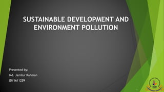 SUSTAINABLE DEVELOPMENT AND
ENVIRONMENT POLLUTION
Presented by:
Md. Jamilur Rahman
ID#1611259
1
 